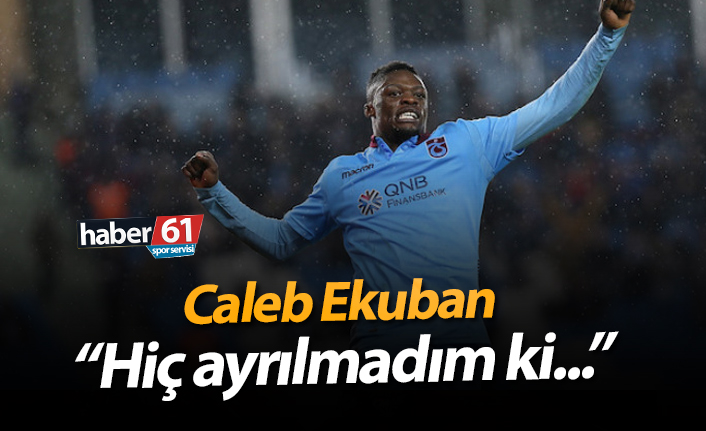 Caleb Ekuban: "Hiç ayrılmadım ki..."