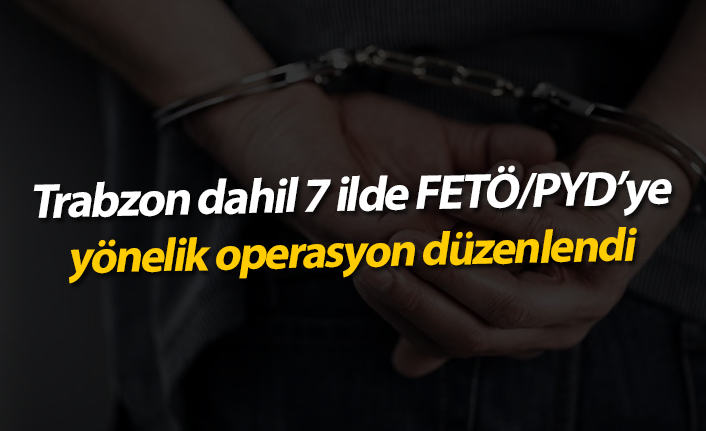 Trabzon dahil 7 ilde FETÖ/PYD'ye yönelik operasyonu düzenlendi