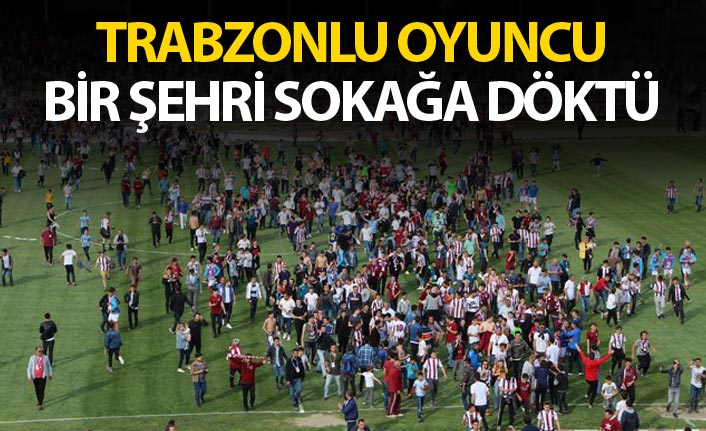 Trabzonlu oyuncu bir şehri sokağa döktü