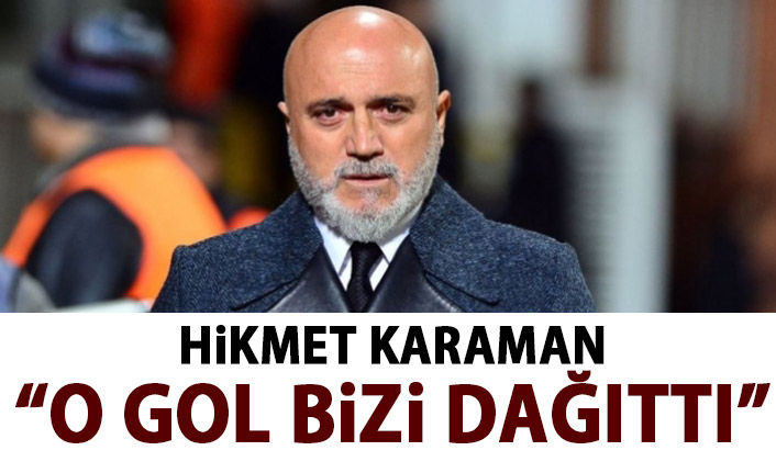 Hikmet Karaman: o gol bizi dağıttı