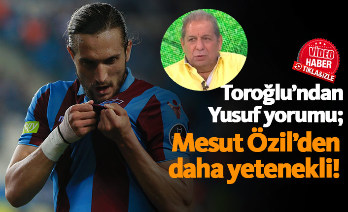 Erman Toroğlu: Yusuf Yazıcı Mesut Özil'den daha yetenekli