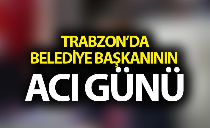 Trabzon'da Belediye Başkanının acı günü
