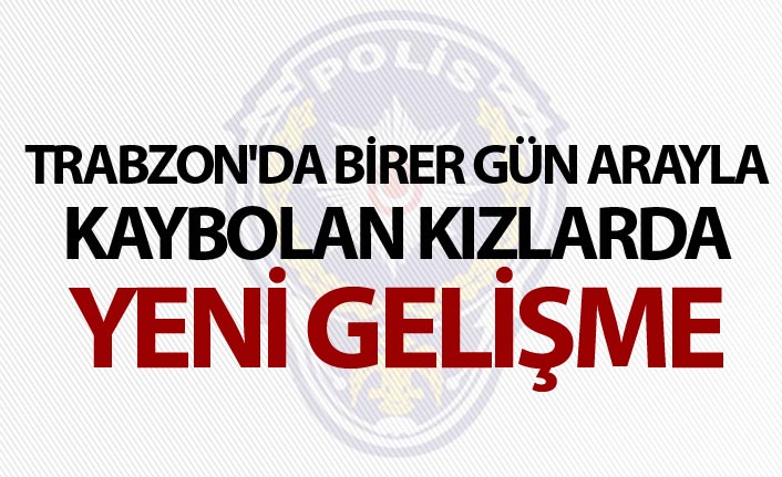 Trabzon'da birer gün arayla kaybolan kızlarda yeni gelişme