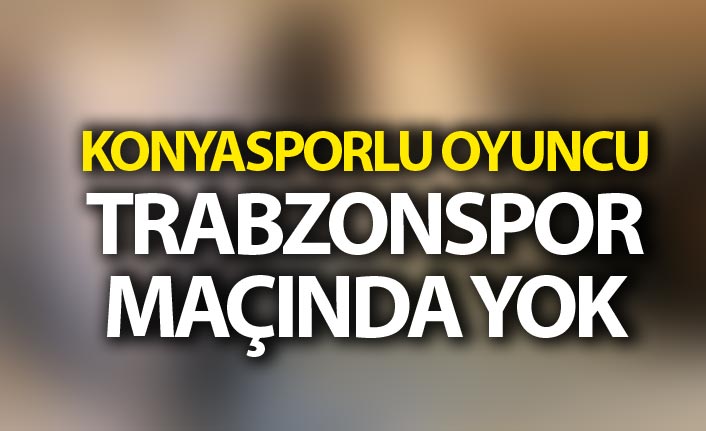 Konyasporlu oyuncu Trabzonspor maçında yok