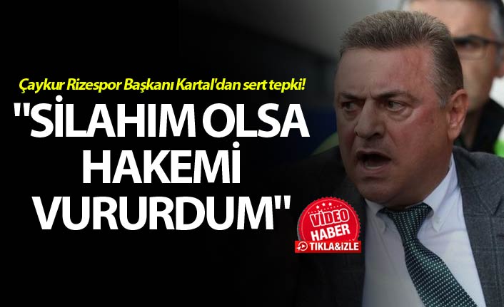 Çaykur Rizespor Başkanı Kartal'dan sert tepki! - "Silahım olsa hakemi vururdum"