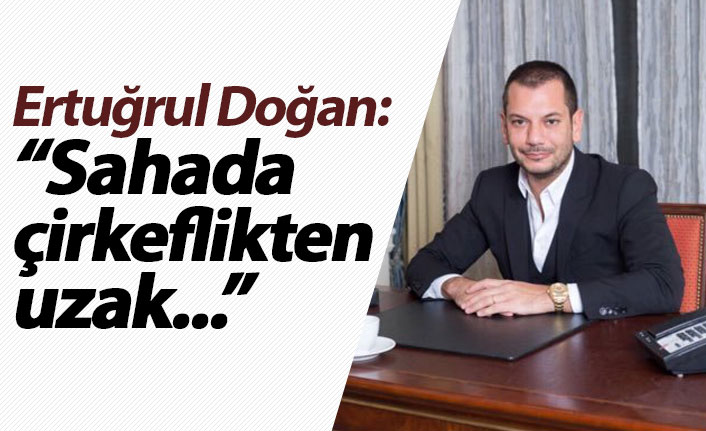 Ertuğrul Doğan: "Sahada çirkeflikten uzak..."
