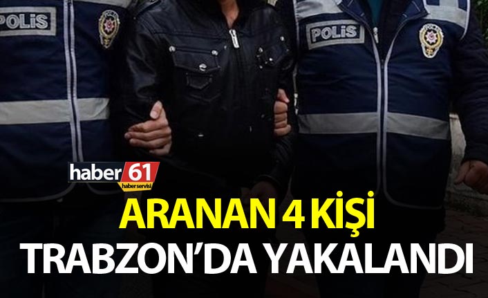 Aranan 4 kişi Trabzon’da yakalandı