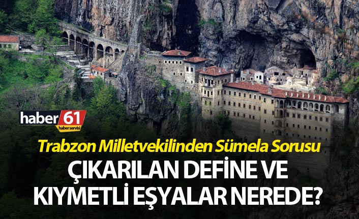 Trabzon Milletvekilinden Sümela Sorusu - Çıkarılan define ve kıymetli eşyalar nerede?