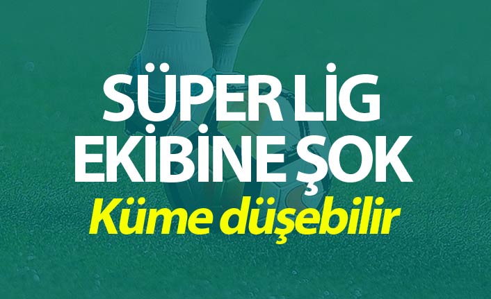 Süper Lig ekibine şok - Küme düşebilir