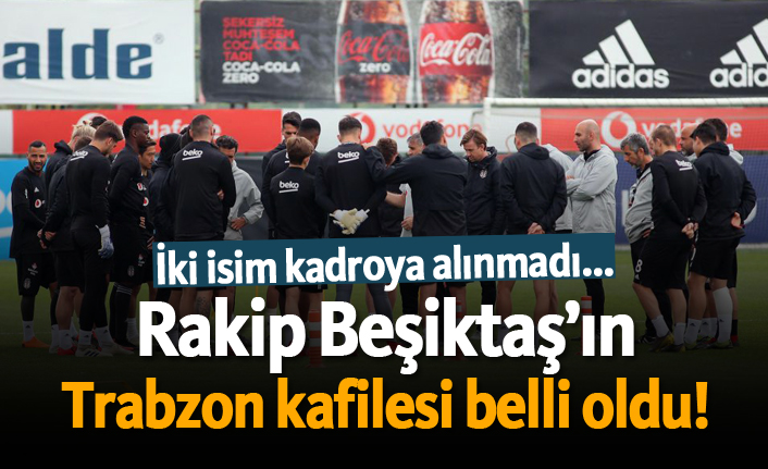 Rakip Beşiktaş'ın Trabzon kafilesi belli oldu!