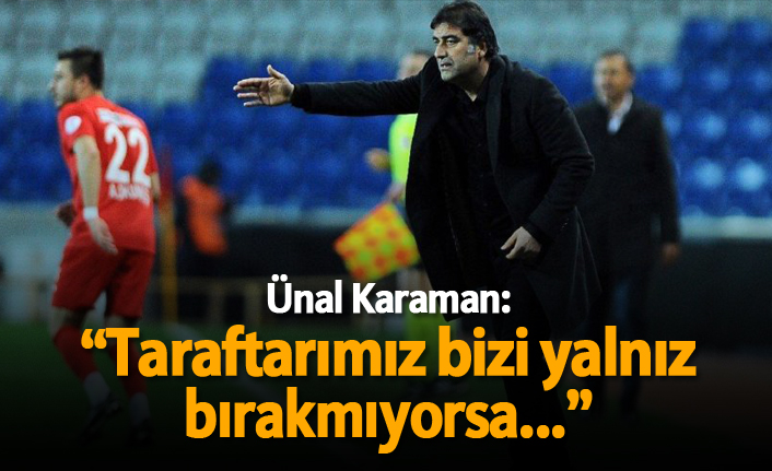 Ünal Karaman: "Taraftarımız bizi yalnız bırakmıyorsa..."