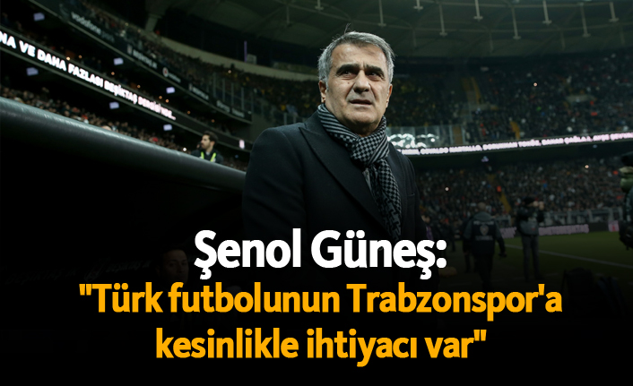 Şenol Güneş: "Türk futbolunun Trabzonspor'a kesinlikle ihtiyacı var"