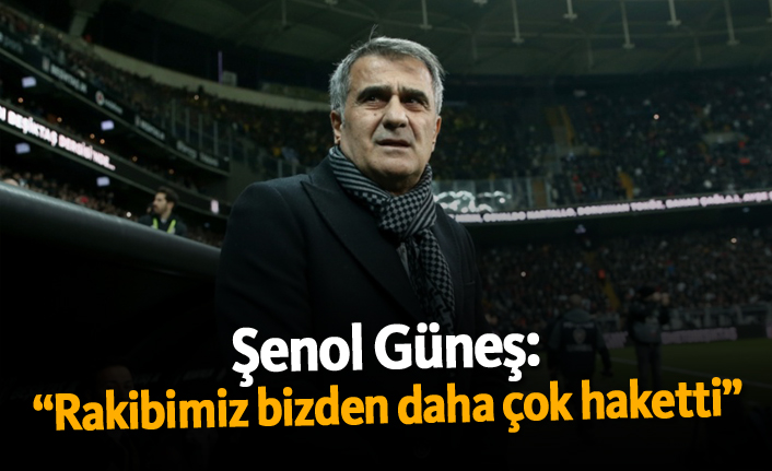 Şenol Güneş: "Rakibimiz bizden daha çok haketti"