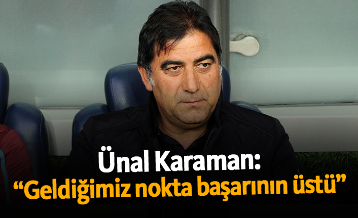 Ünal Karaman: "Geldiğimiz nokta başarının üstü"