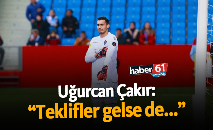Uğurcan Çakır: "Teklifler gelse de..."