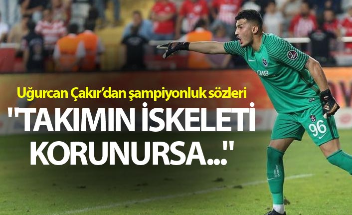 Uğurcan Çakır: "Takımın iskeleti korunursa..."