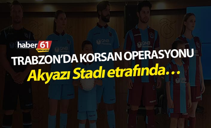 Trabzon’da korsan operasyonu - Akyazı stadı etrafında…