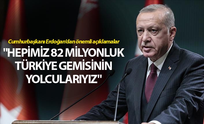 Cumhurbaşkanı Erdoğan: "Hepimiz 82 Milyonluk Türkiye gemisinin yolcularıyız"