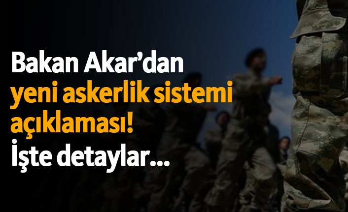 Bakan Akar'dan yeni askerlik sistemi açıklaması!İşte detaylar...