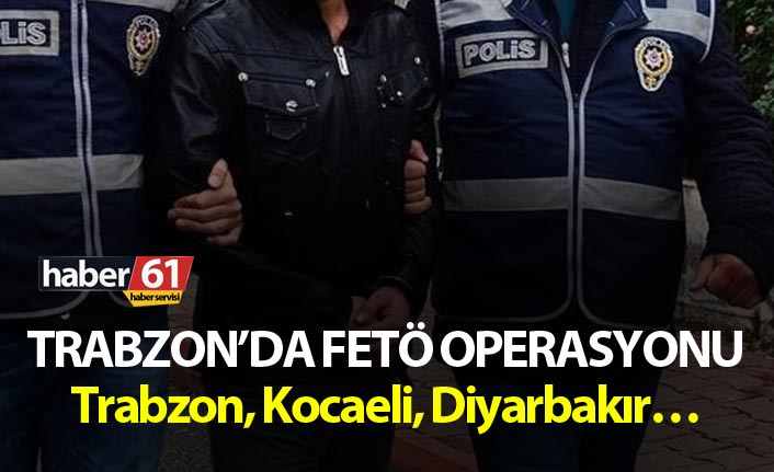 Trabzon’da FETÖ operasyonu – Trabzon, Kocaeli, Diyarbakır…