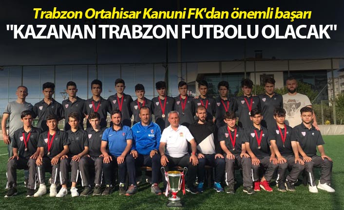 Trabzon Ortahisar Kanuni FK'dan önemli başarı - "Kazanan Trabzon futbolu olacak"