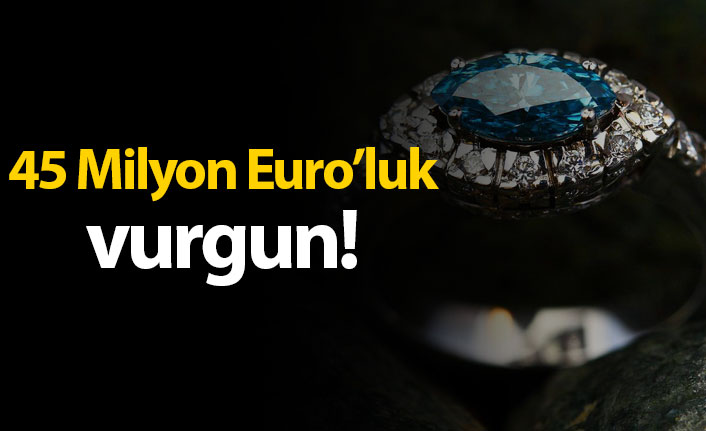 45 Milyon Euro'luk vurgun!