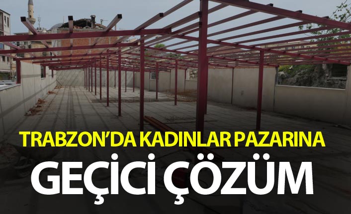 Trabzon'da kadınlar pazarına geçici çözüm