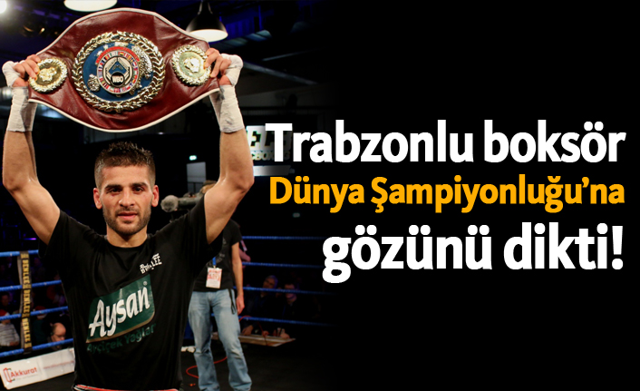 Trabzonlu boksör dünya şampiyonluğuna gözünü dikti!