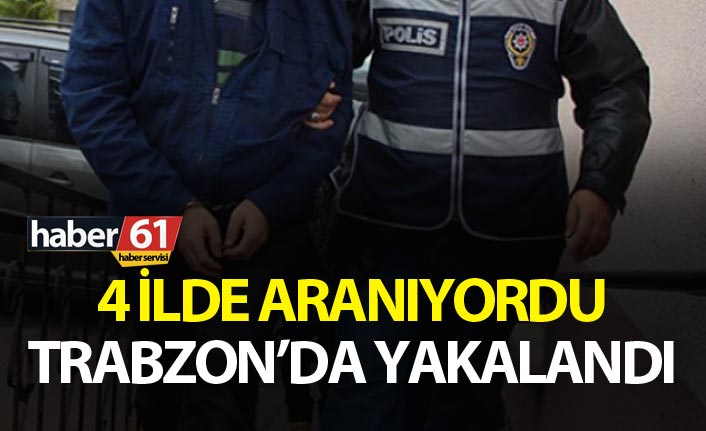 4 ilde aranıyordu Trabzon’da yakalandı
