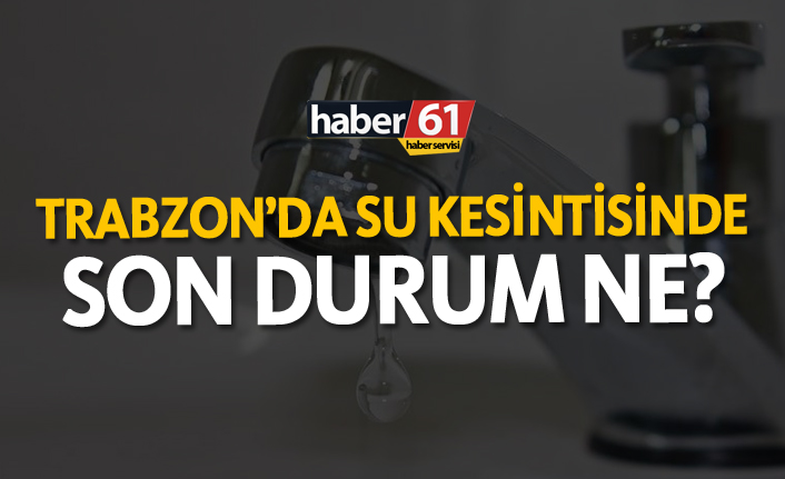 Trabzon'da su kesintilerinde son durum ne?