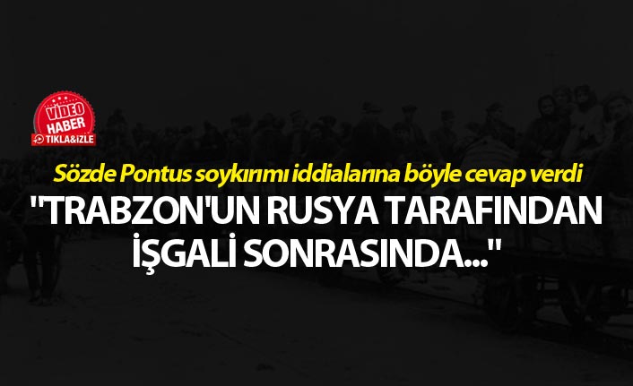 Sözde Pontus soykırımı iddialarına böyle cevap verdi - "Trabzon'un Rusya tarafından işgali sonrasında..."