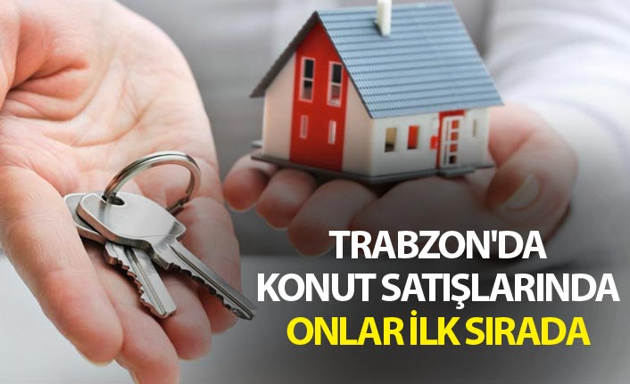 Trabzon'da konut satışlarında onlar ilk sırada