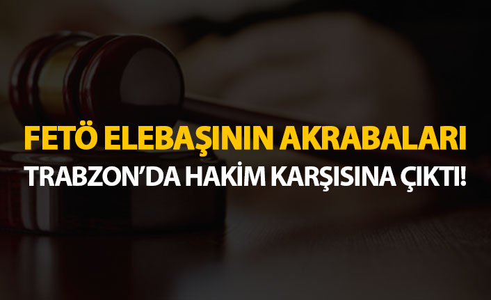 FETÖ elebaşının akrabaları Trabzon'da hakim karşısına çıktı!