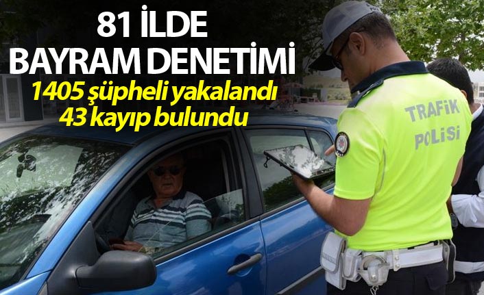 81 ilde bayram denetimi: 1405 şüpheli yakalandı, 43 kayıp bulundu