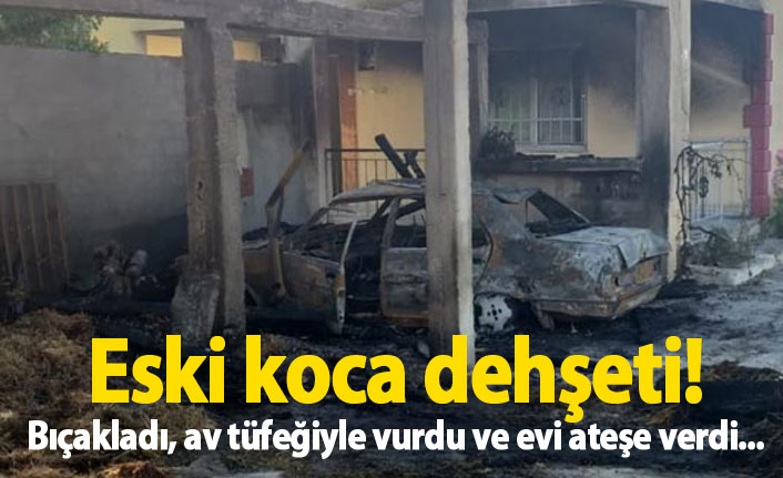 Bıçakladı, av tüfeğiyle vurdu ve evi ateşe verdi...