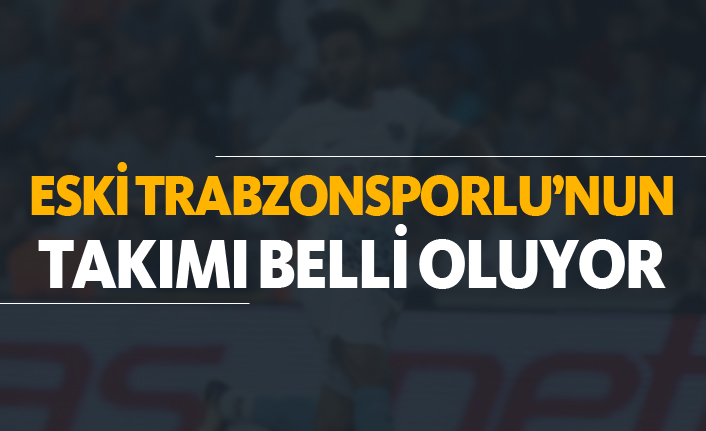 Eski Trabzonsporlu'nun takımı belli oluyor