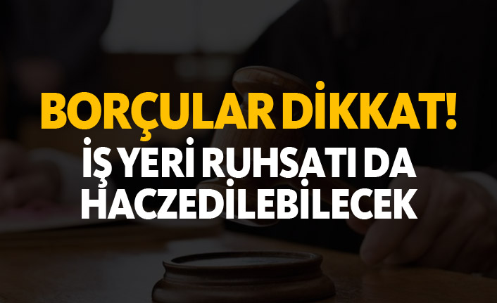 Borçlular dikkat! İş yeri ruhsatı da haczedilebilecek