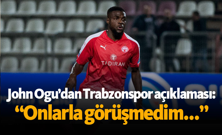 John Ogu'dan Trabzonspor açıklaması: "Onlarla görüşmedim"