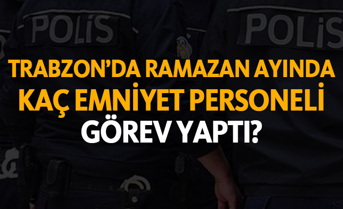 Trabzon'da Ramazan'da kaç emniyet personeli görev yaptı?