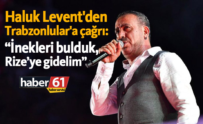 Haluk Levent'den Trabzonlular'a çağrı: "İnekleri bulduk, Rize’ye gidelim"