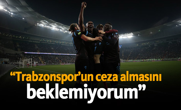 "Trabzonspor'un ceza almasını beklemiyorum..."