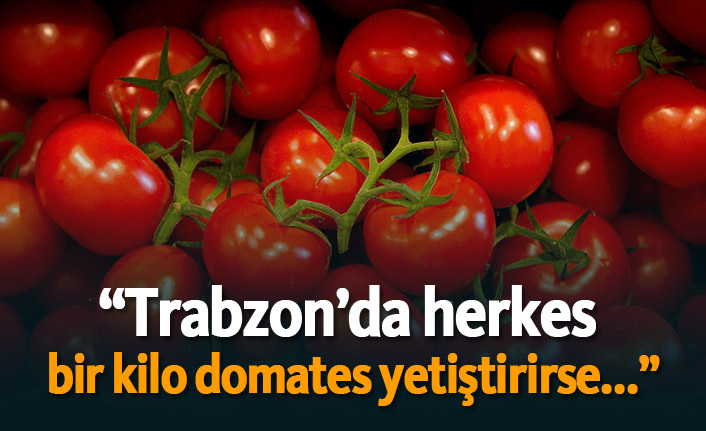 “Trabzon’da herkes  bir kilo domates yetiştirirse...”