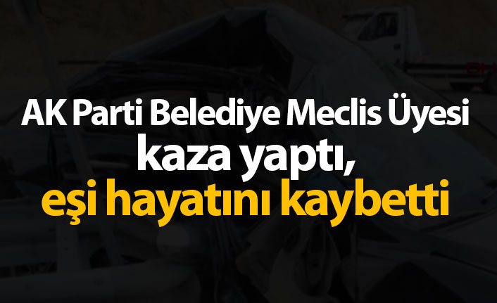AK Parti belediye meclis üyesi kaza yaptı, eşi hayatını kaybetti