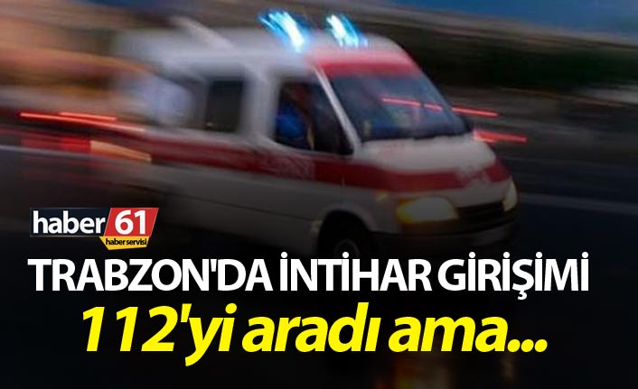 Trabzon'da intihar girişimi: 112'yi aradı ama...