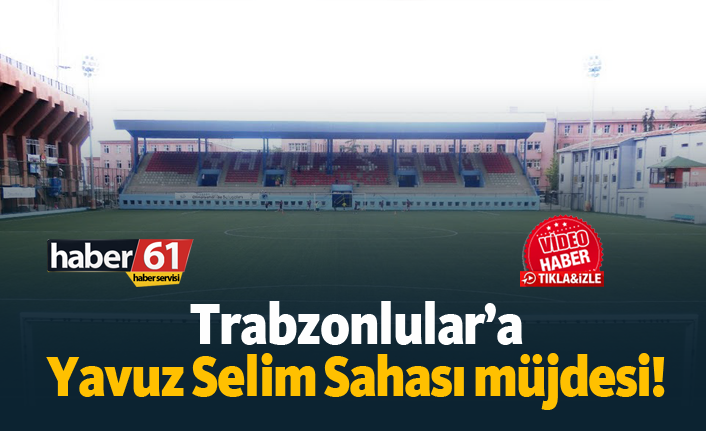 Trabzonlular'a Yavuz Selim Sahası müjdesi!