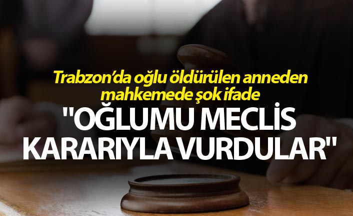 Trabzon’da oğlu öldürülen anneden mahkemede şok ifade
