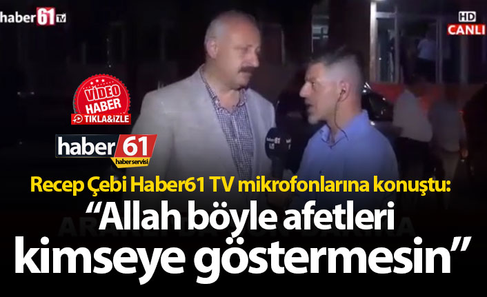 Çebi: "Allah böyle afetleri kimseye göstermesin..."