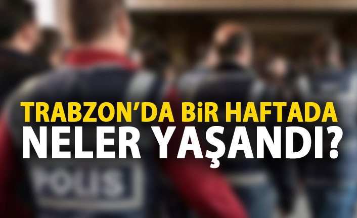 Trabzon'da son bir haftada yaşanan asayiş olayları. 24 Haziran 2019