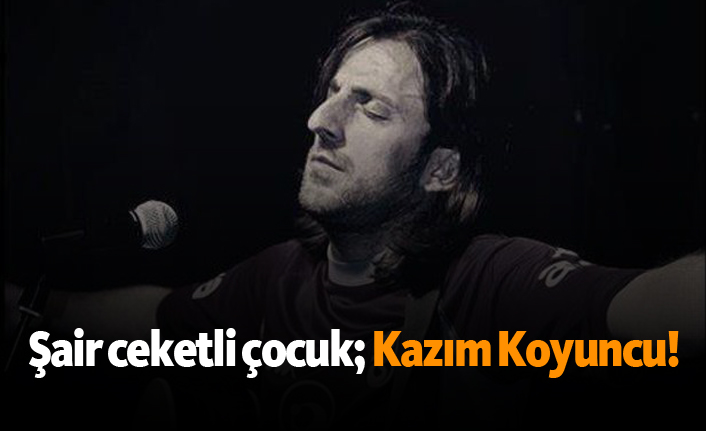 "Şair Ceketli Çocuk"; Kazım Koyuncu!