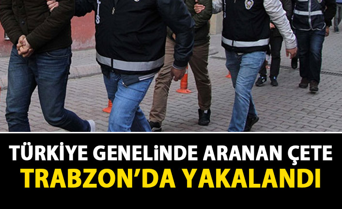 Türkiye'nin her yerinde aranan çete Trabzon'da yakalandı
